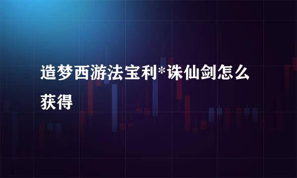 造梦西游法宝利*诛仙剑怎么获得
