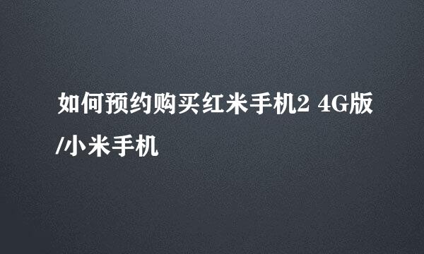 如何预约购买红米手机2 4G版/小米手机