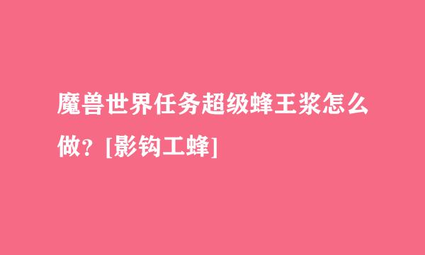 魔兽世界任务超级蜂王浆怎么做？[影钩工蜂]