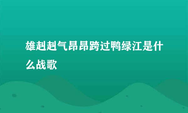 雄赳赳气昂昂跨过鸭绿江是什么战歌