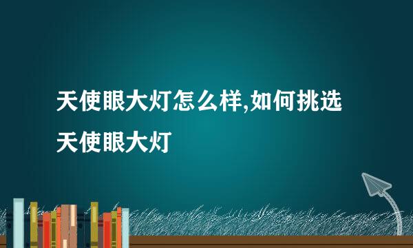 天使眼大灯怎么样,如何挑选天使眼大灯