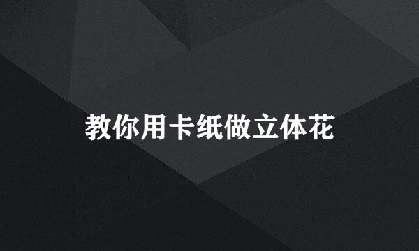 教你用卡纸做立体花