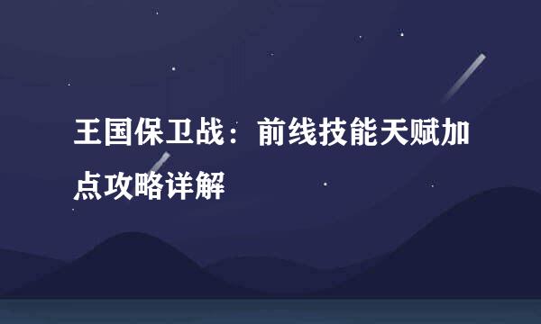 王国保卫战：前线技能天赋加点攻略详解