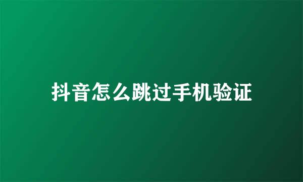 抖音怎么跳过手机验证