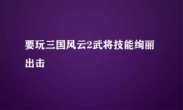 要玩三国风云2武将技能绚丽出击