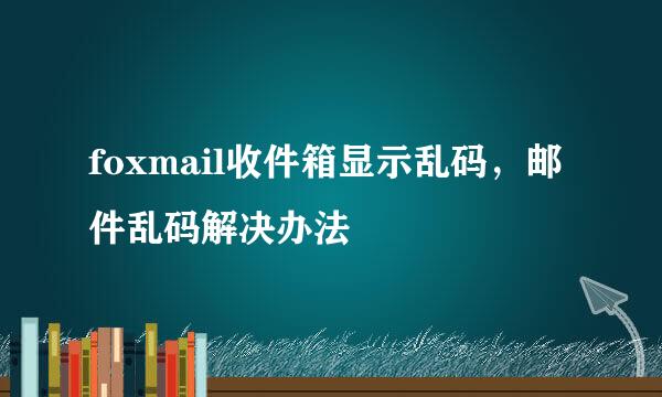 foxmail收件箱显示乱码，邮件乱码解决办法