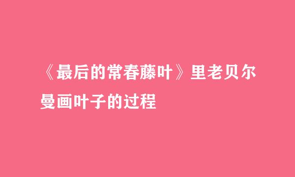 《最后的常春藤叶》里老贝尔曼画叶子的过程