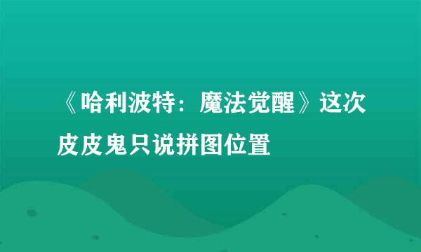 《哈利波特：魔法觉醒》这次皮皮鬼只说拼图位置