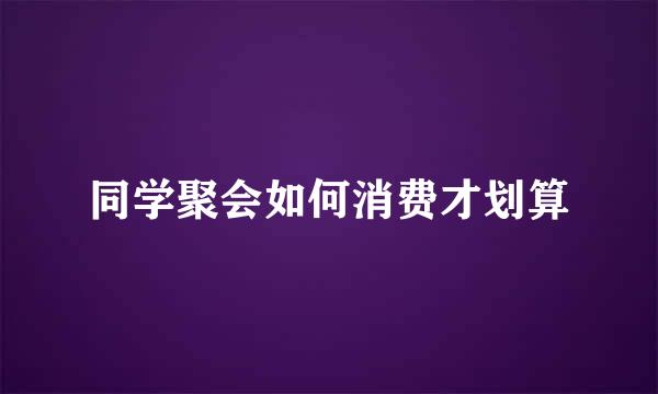 同学聚会如何消费才划算
