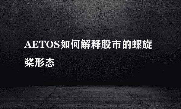 AETOS如何解释股市的螺旋桨形态