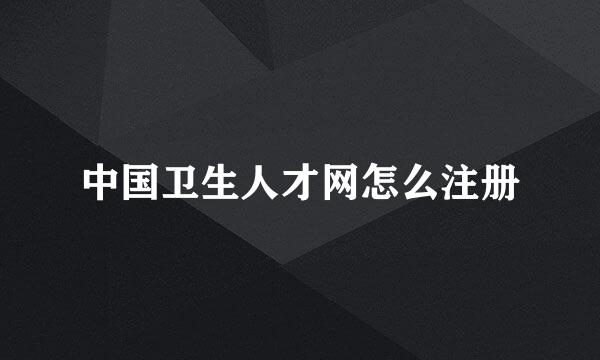 中国卫生人才网怎么注册