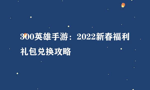 300英雄手游：2022新春福利礼包兑换攻略