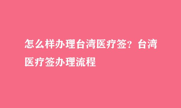 怎么样办理台湾医疗签？台湾医疗签办理流程