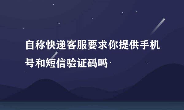自称快递客服要求你提供手机号和短信验证码吗