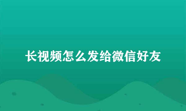 长视频怎么发给微信好友