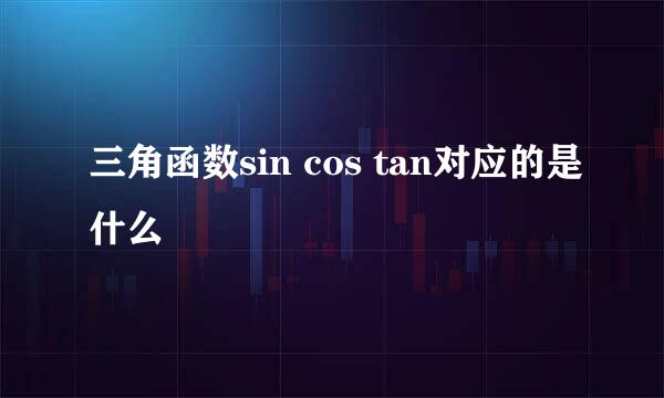 三角函数sin cos tan对应的是什么