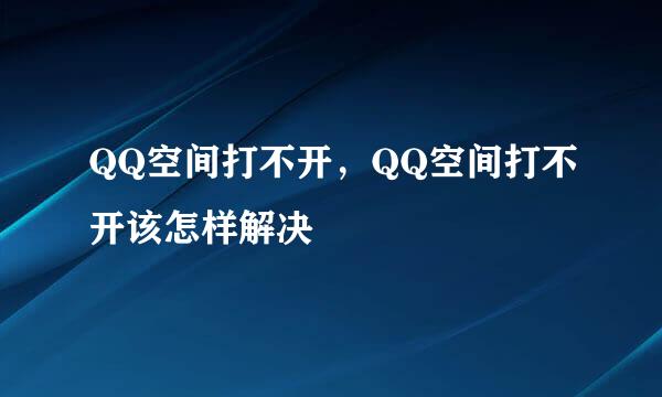 QQ空间打不开，QQ空间打不开该怎样解决