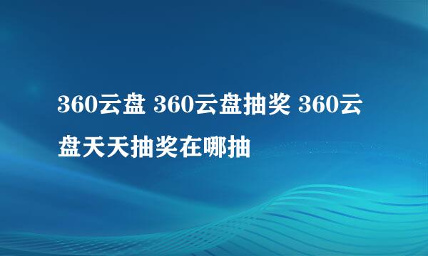 360云盘 360云盘抽奖 360云盘天天抽奖在哪抽