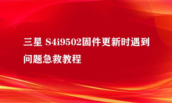 三星 S4i9502固件更新时遇到问题急救教程
