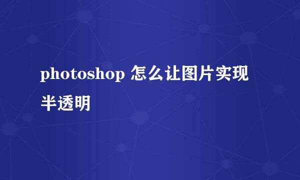 photoshop 怎么让图片实现半透明