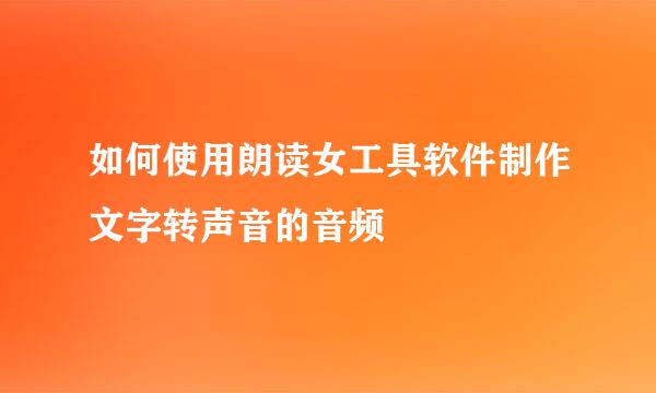 如何使用朗读女工具软件制作文字转声音的音频