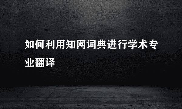如何利用知网词典进行学术专业翻译