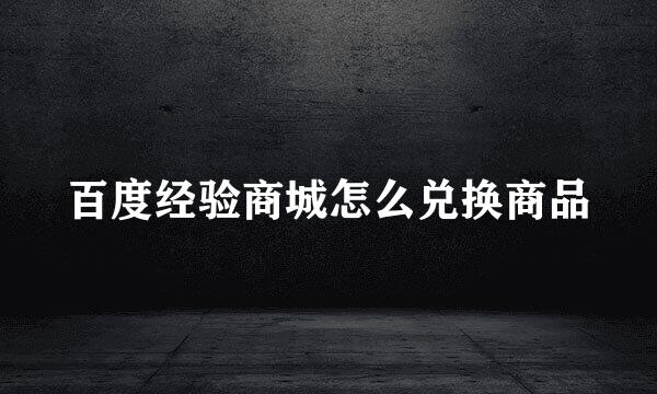 百度经验商城怎么兑换商品