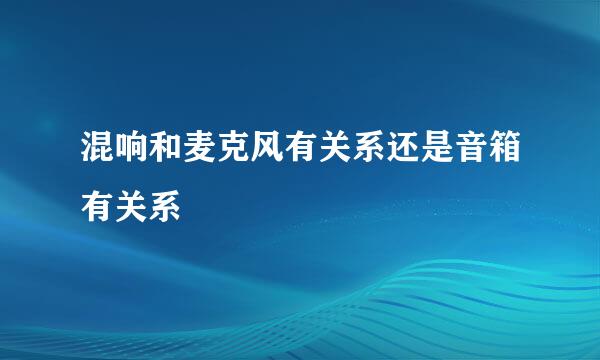 混响和麦克风有关系还是音箱有关系