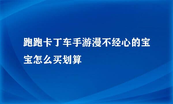 跑跑卡丁车手游漫不经心的宝宝怎么买划算