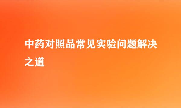 中药对照品常见实验问题解决之道