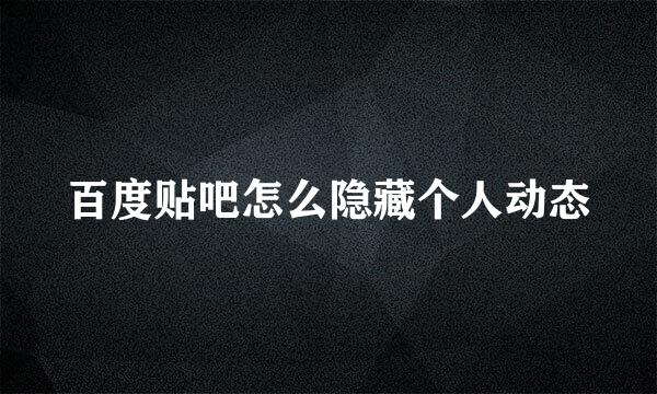 百度贴吧怎么隐藏个人动态