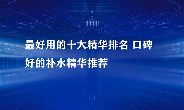 最好用的十大精华排名 口碑好的补水精华推荐