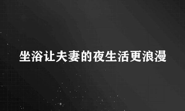 坐浴让夫妻的夜生活更浪漫