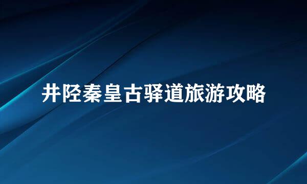 井陉秦皇古驿道旅游攻略