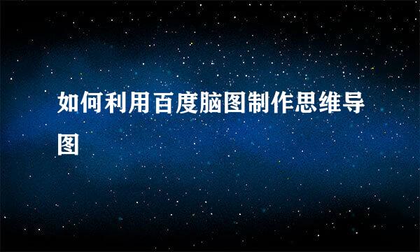 如何利用百度脑图制作思维导图