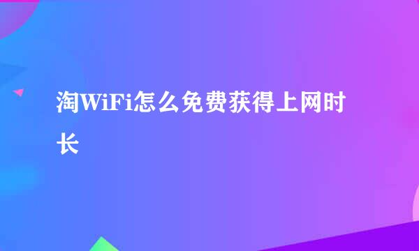 淘WiFi怎么免费获得上网时长