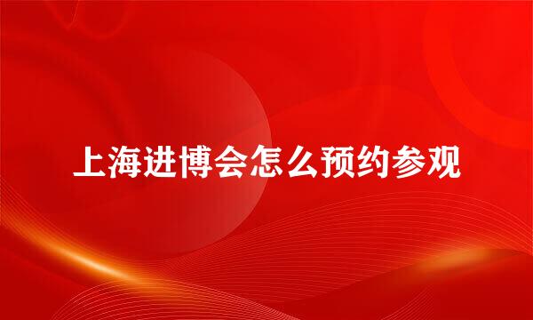 上海进博会怎么预约参观