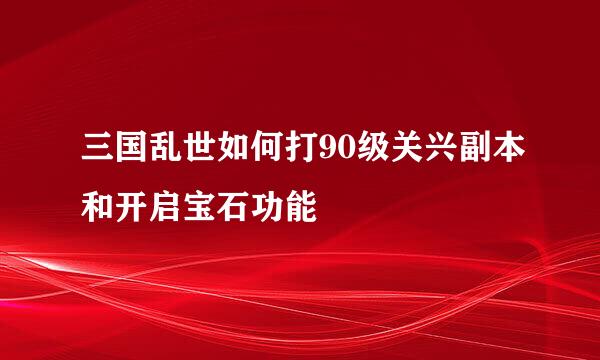 三国乱世如何打90级关兴副本和开启宝石功能