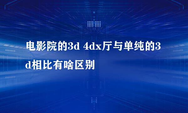 电影院的3d 4dx厅与单纯的3d相比有啥区别