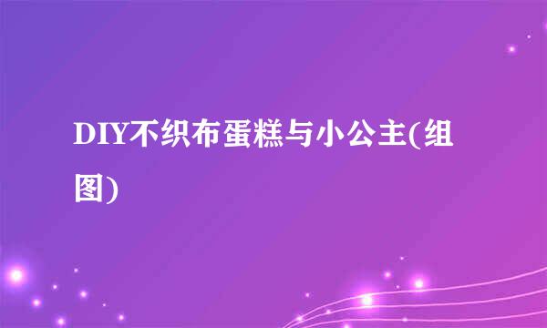 DIY不织布蛋糕与小公主(组图)