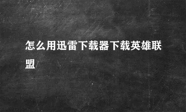 怎么用迅雷下载器下载英雄联盟