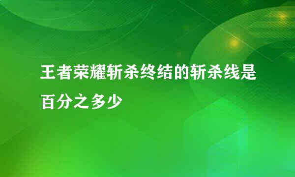 王者荣耀斩杀终结的斩杀线是百分之多少