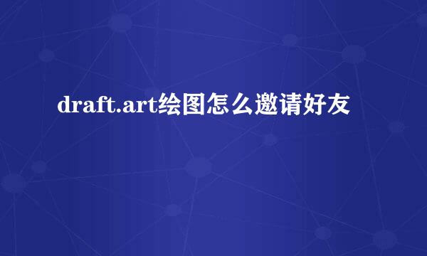 draft.art绘图怎么邀请好友