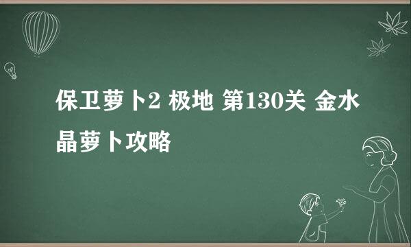 保卫萝卜2 极地 第130关 金水晶萝卜攻略