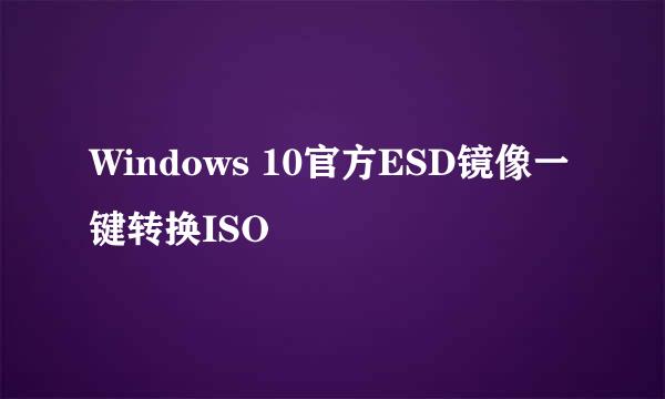 Windows 10官方ESD镜像一键转换ISO