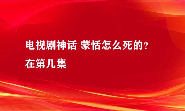 电视剧神话 蒙恬怎么死的？在第几集