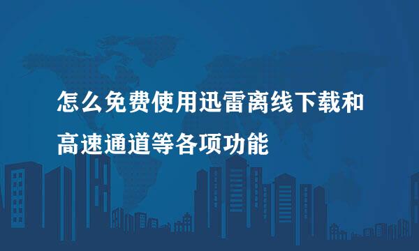 怎么免费使用迅雷离线下载和高速通道等各项功能
