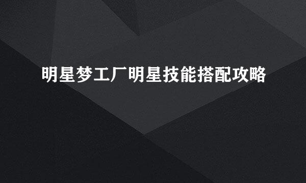 明星梦工厂明星技能搭配攻略