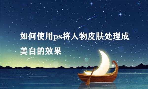 如何使用ps将人物皮肤处理成美白的效果