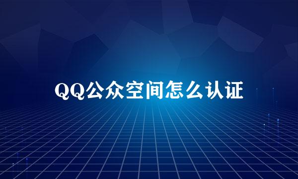QQ公众空间怎么认证